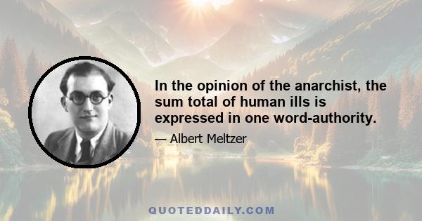 In the opinion of the anarchist, the sum total of human ills is expressed in one word-authority.