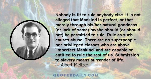 Nobody is fit to rule anybody else. It is not alleged that Mankind is perfect, or that merely through his/her natural goodness (or lack of same) he/she should (or should not) be permitted to rule. Rule as such causes