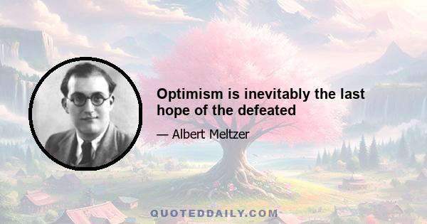 Optimism is inevitably the last hope of the defeated