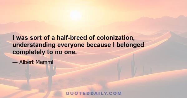 I was sort of a half-breed of colonization, understanding everyone because I belonged completely to no one.