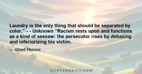 Laundry is the only thing that should be separated by color.” - - Unknown “Racism rests upon and functions as a kind of seesaw: the persecutor rises by debasing and inferiorizing his victim.