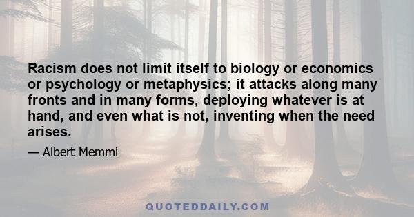 Racism does not limit itself to biology or economics or psychology or metaphysics; it attacks along many fronts and in many forms, deploying whatever is at hand, and even what is not, inventing when the need arises.