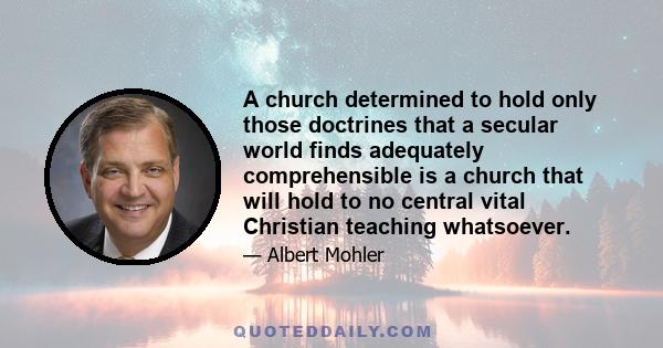 A church determined to hold only those doctrines that a secular world finds adequately comprehensible is a church that will hold to no central vital Christian teaching whatsoever.