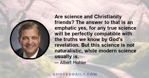 Are science and Christianity friends? The answer to that is an emphatic yes, for any true science will be perfectly compatible with the truths we know by God's revelation. But this science is not naturalistic, while