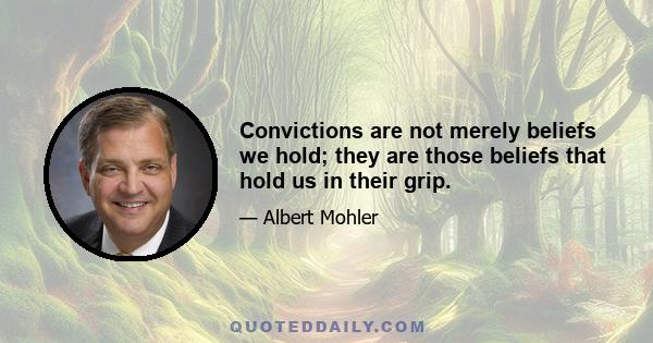 Convictions are not merely beliefs we hold; they are those beliefs that hold us in their grip.