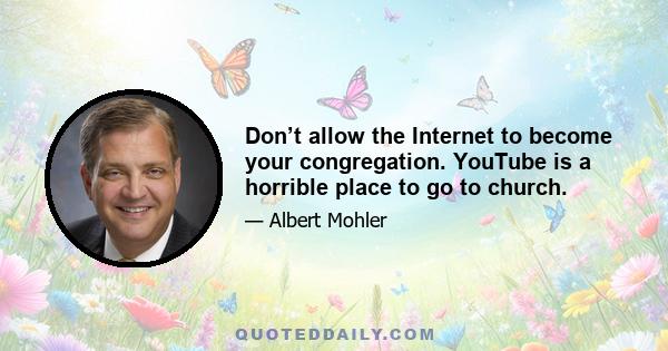 Don’t allow the Internet to become your congregation. YouTube is a horrible place to go to church.