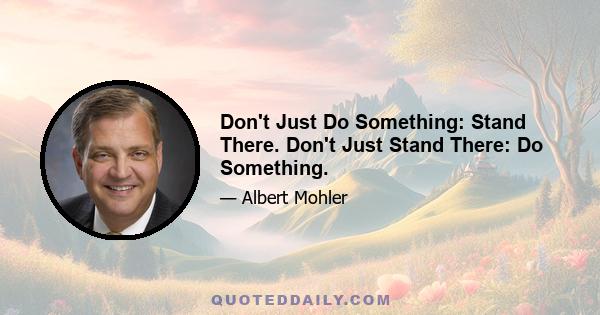 Don't Just Do Something: Stand There. Don't Just Stand There: Do Something.