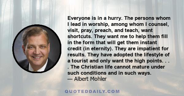 Everyone is in a hurry. The persons whom I lead in worship, among whom I counsel, visit, pray, preach, and teach, want shortcuts. They want me to help them fill in the form that will get them instant credit (in