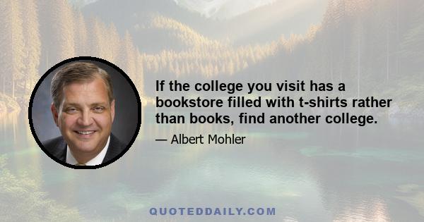 If the college you visit has a bookstore filled with t-shirts rather than books, find another college.