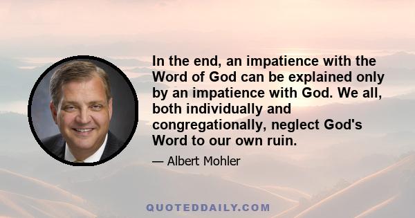 In the end, an impatience with the Word of God can be explained only by an impatience with God. We all, both individually and congregationally, neglect God's Word to our own ruin.