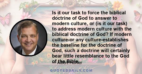 Is it our task to force the biblical doctrine of God to answer to modern culture, or (is it our task) to address modern culture with the biblical doctrine of God? If modern culture-or any culture-establishes the