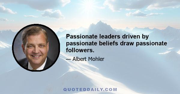 Passionate leaders driven by passionate beliefs draw passionate followers.