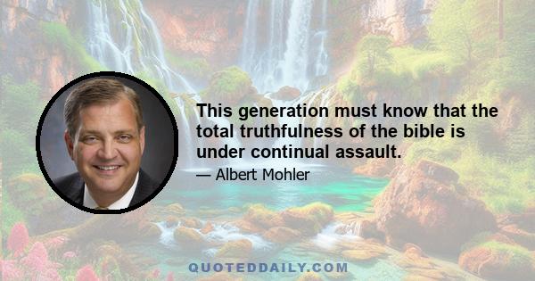 This generation must know that the total truthfulness of the bible is under continual assault.