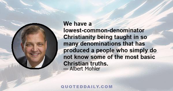 We have a lowest-common-denominator Christianity being taught in so many denominations that has produced a people who simply do not know some of the most basic Christian truths.