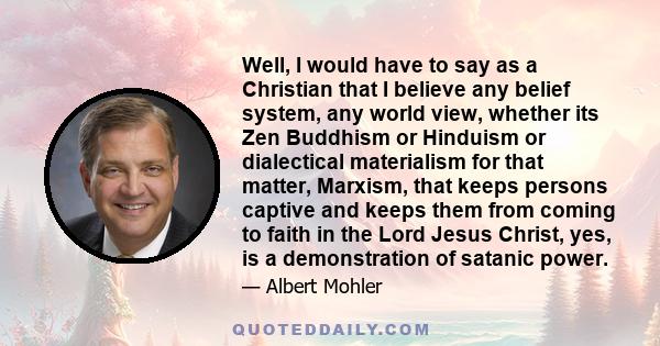 Well, I would have to say as a Christian that I believe any belief system, any world view, whether its Zen Buddhism or Hinduism or dialectical materialism for that matter, Marxism, that keeps persons captive and keeps