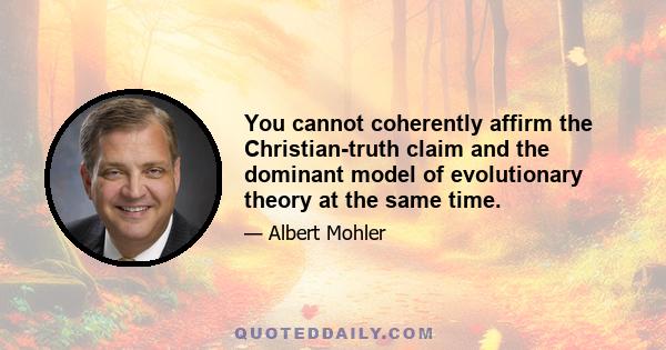 You cannot coherently affirm the Christian-truth claim and the dominant model of evolutionary theory at the same time.