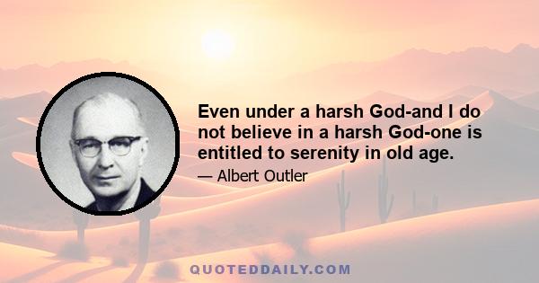 Even under a harsh God-and I do not believe in a harsh God-one is entitled to serenity in old age.