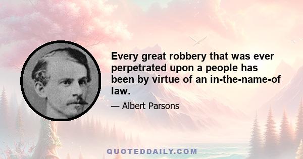 Every great robbery that was ever perpetrated upon a people has been by virtue of an in-the-name-of law.