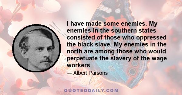 I have made some enemies. My enemies in the southern states consisted of those who oppressed the black slave. My enemies in the north are among those who would perpetuate the slavery of the wage workers