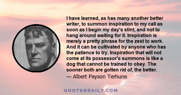 I have learned, as has many another better writer, to summon inspiration to my call as soon as I begin my day's stint, and not to hang around waiting for it. Inspiration is merely a pretty phrase for the zest to work.