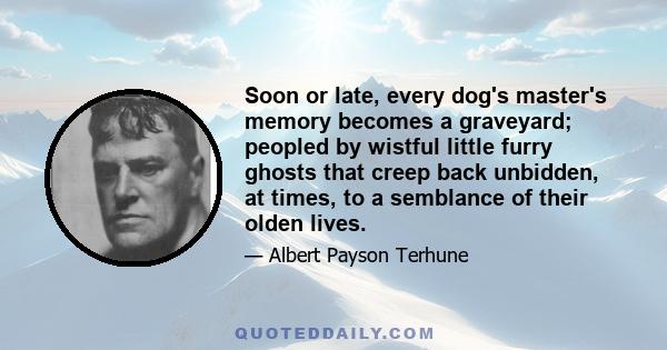 Soon or late, every dog's master's memory becomes a graveyard; peopled by wistful little furry ghosts that creep back unbidden, at times, to a semblance of their olden lives.