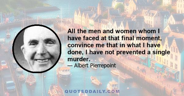 All the men and women whom I have faced at that final moment, convince me that in what I have done, I have not prevented a single murder.