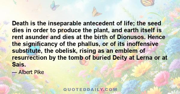Death is the inseparable antecedent of life; the seed dies in order to produce the plant, and earth itself is rent asunder and dies at the birth of Dionusos. Hence the significancy of the phallus, or of its inoffensive