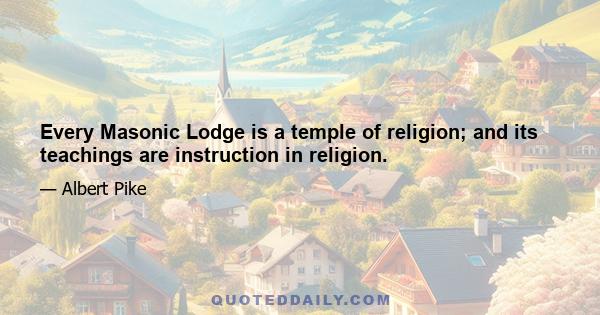 Every Masonic Lodge is a temple of religion; and its teachings are instruction in religion.