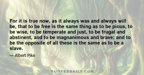 For it is true now, as it always was and always will be, that to be free is the same thing as to be pious, to be wise, to be temperate and just, to be frugal and abstinent, and to be magnanimous and brave; and to be the 