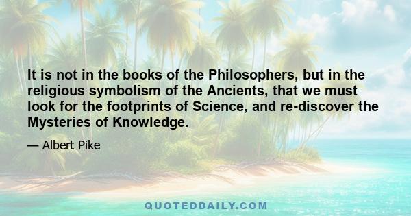 It is not in the books of the Philosophers, but in the religious symbolism of the Ancients, that we must look for the footprints of Science, and re-discover the Mysteries of Knowledge.