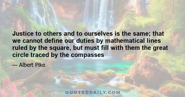 Justice to others and to ourselves is the same; that we cannot define our duties by mathematical lines ruled by the square, but must fill with them the great circle traced by the compasses