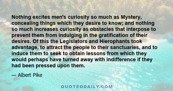 Nothing excites men's curiosity so much as Mystery, concealing things which they desire to know; and nothing so much increases curiosity as obstacles that interpose to prevent them from indulging in the gratification of 