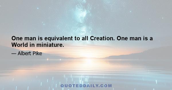 One man is equivalent to all Creation. One man is a World in miniature.