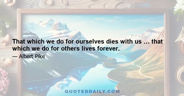 That which we do for ourselves dies with us … that which we do for others lives forever.