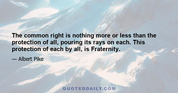 The common right is nothing more or less than the protection of all, pouring its rays on each. This protection of each by all, is Fraternity.