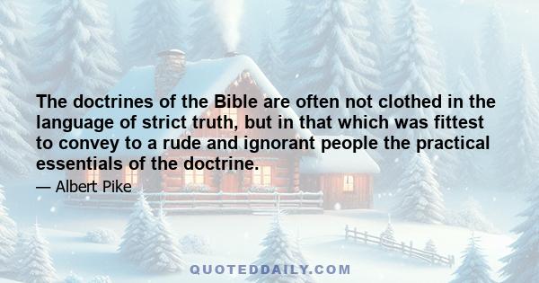 The doctrines of the Bible are often not clothed in the language of strict truth, but in that which was fittest to convey to a rude and ignorant people the practical essentials of the doctrine.