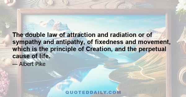 The double law of attraction and radiation or of sympathy and antipathy, of fixedness and movement, which is the principle of Creation, and the perpetual cause of life.