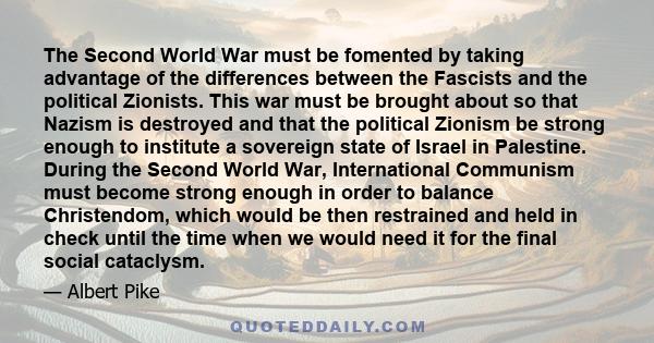 The Second World War must be fomented by taking advantage of the differences between the Fascists and the political Zionists. This war must be brought about so that Nazism is destroyed and that the political Zionism be