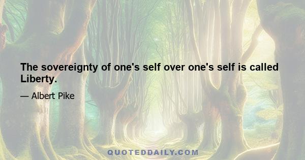 The sovereignty of one's self over one's self is called Liberty.