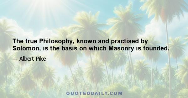 The true Philosophy, known and practised by Solomon, is the basis on which Masonry is founded.