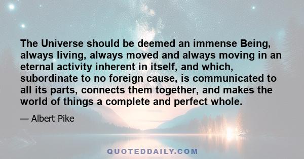 The Universe should be deemed an immense Being, always living, always moved and always moving in an eternal activity inherent in itself, and which, subordinate to no foreign cause, is communicated to all its parts,