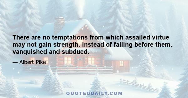 There are no temptations from which assailed virtue may not gain strength, instead of falling before them, vanquished and subdued.