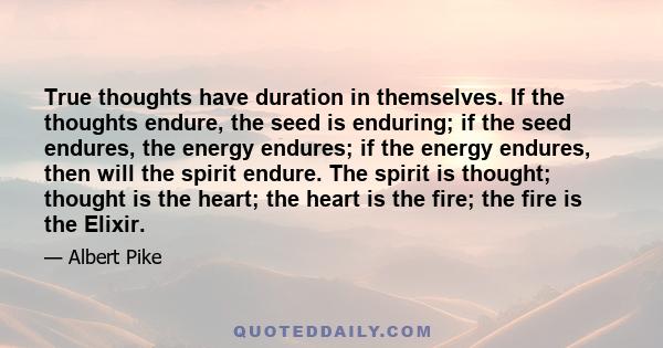 True thoughts have duration in themselves. If the thoughts endure, the seed is enduring; if the seed endures, the energy endures; if the energy endures, then will the spirit endure. The spirit is thought; thought is the 