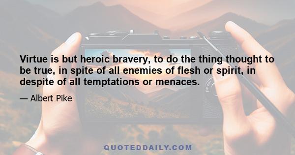 Virtue is but heroic bravery, to do the thing thought to be true, in spite of all enemies of flesh or spirit, in despite of all temptations or menaces.