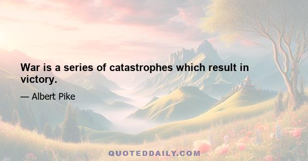 War is a series of catastrophes which result in victory.