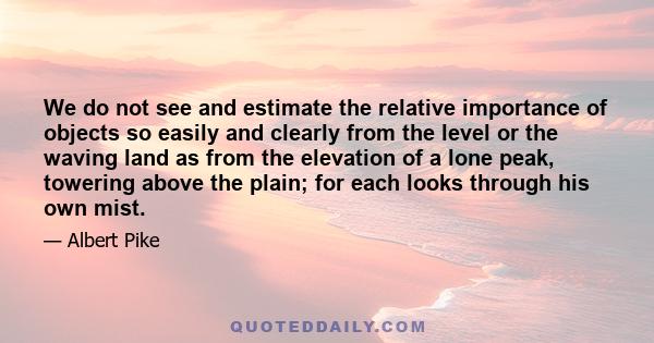 We do not see and estimate the relative importance of objects so easily and clearly from the level or the waving land as from the elevation of a lone peak, towering above the plain; for each looks through his own mist.