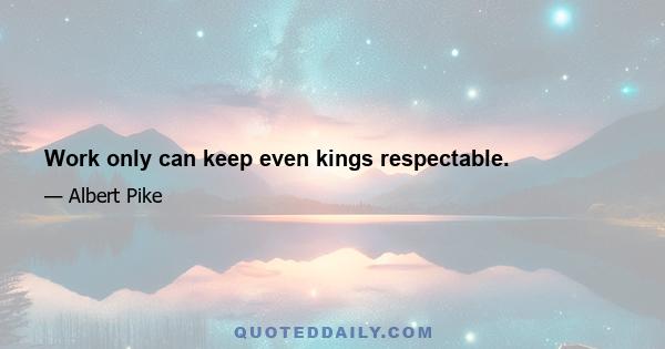 Work only can keep even kings respectable.