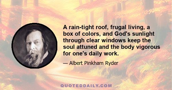 A rain-tight roof, frugal living, a box of colors, and God's sunlight through clear windows keep the soul attuned and the body vigorous for one's daily work.