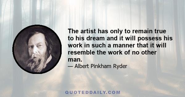 The artist has only to remain true to his dream and it will possess his work in such a manner that it will resemble the work of no other man.