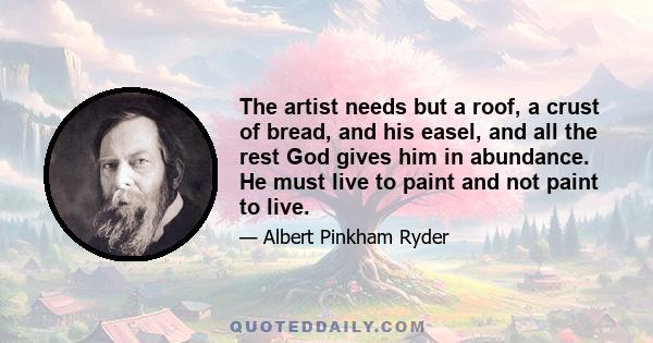 The artist needs but a roof, a crust of bread, and his easel, and all the rest God gives him in abundance. He must live to paint and not paint to live.